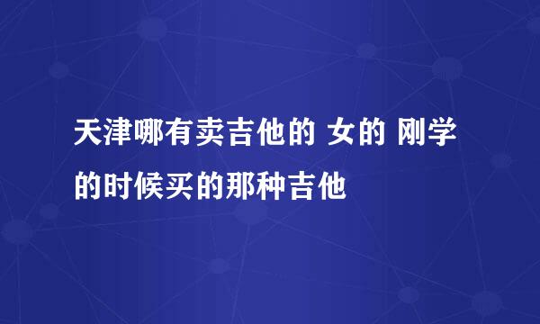 天津哪有卖吉他的 女的 刚学的时候买的那种吉他