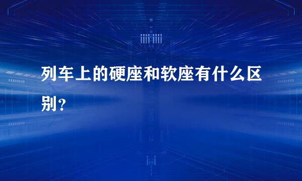 列车上的硬座和软座有什么区别？