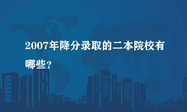 2007年降分录取的二本院校有哪些？