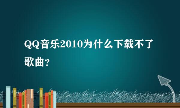 QQ音乐2010为什么下载不了歌曲？