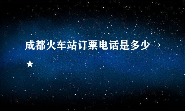 成都火车站订票电话是多少→★