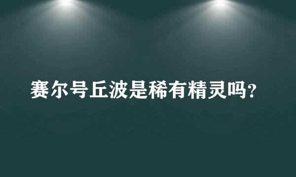 赛尔号丘波是稀有精灵吗？