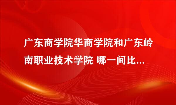 广东商学院华商学院和广东岭南职业技术学院 哪一间比较好阿？我想报会计专业，文科465