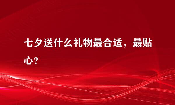 七夕送什么礼物最合适，最贴心？