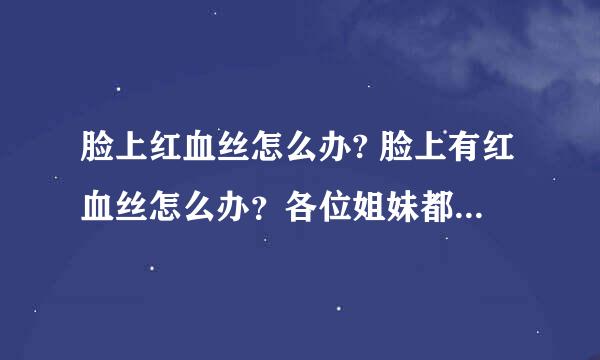 脸上红血丝怎么办? 脸上有红血丝怎么办？各位姐妹都是用什么的？