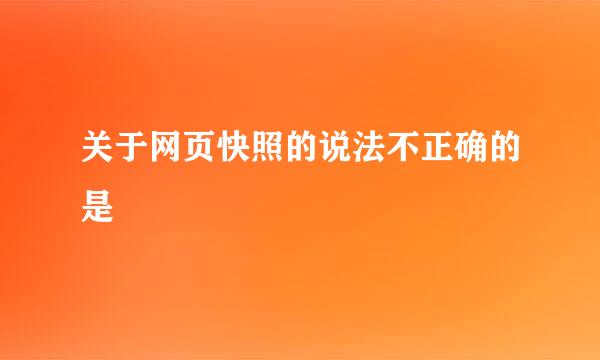 关于网页快照的说法不正确的是