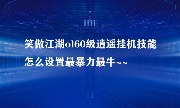 笑傲江湖ol60级逍遥挂机技能怎么设置最暴力最牛~~