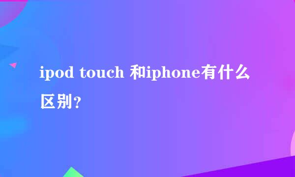 ipod touch 和iphone有什么区别？