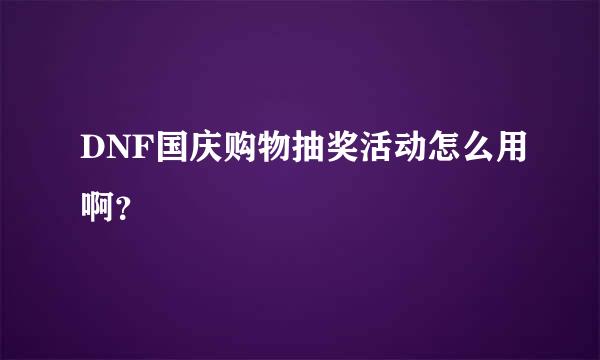 DNF国庆购物抽奖活动怎么用啊？