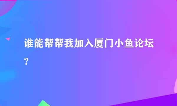 谁能帮帮我加入厦门小鱼论坛？