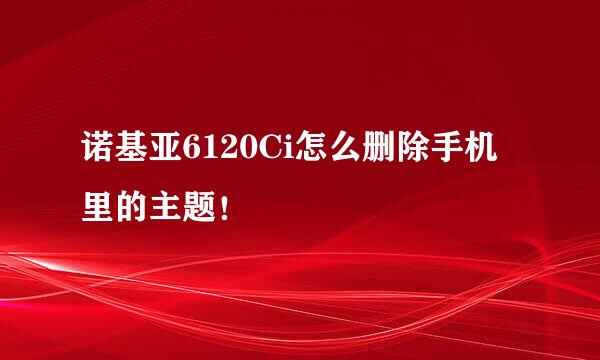 诺基亚6120Ci怎么删除手机里的主题！