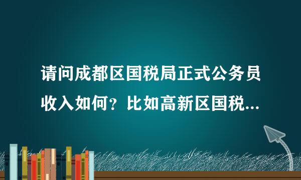 请问成都区国税局正式公务员收入如何？比如高新区国税。。。。。？