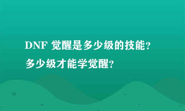 DNF 觉醒是多少级的技能？多少级才能学觉醒？