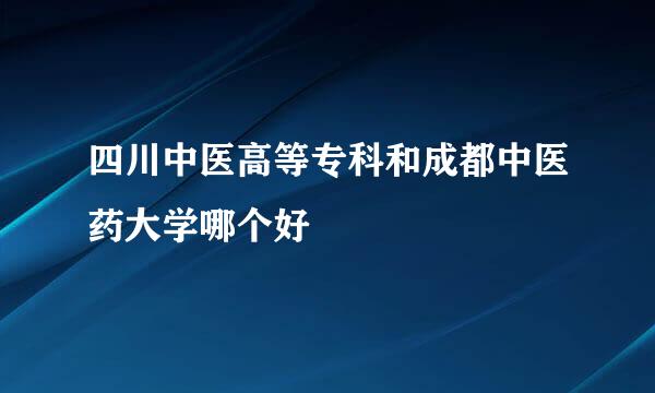 四川中医高等专科和成都中医药大学哪个好