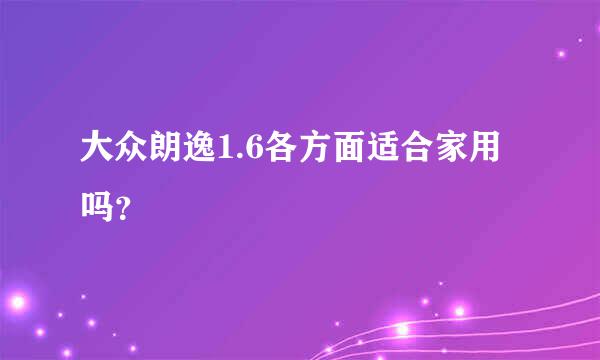 大众朗逸1.6各方面适合家用吗？