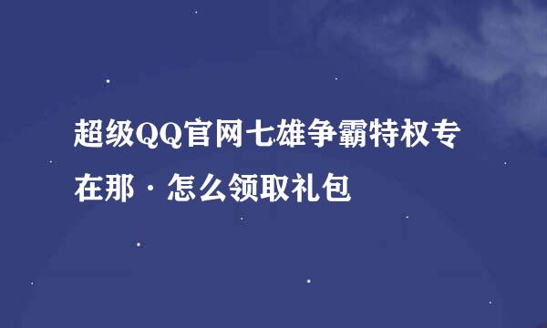 超级QQ官网七雄争霸特权专在那·怎么领取礼包