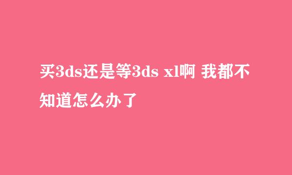 买3ds还是等3ds xl啊 我都不知道怎么办了