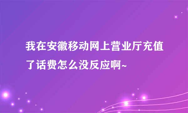 我在安徽移动网上营业厅充值了话费怎么没反应啊~