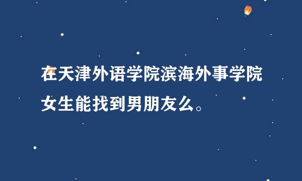 在天津外语学院滨海外事学院女生能找到男朋友么。