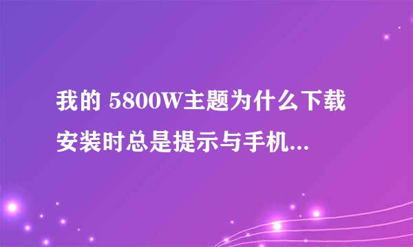 我的 5800W主题为什么下载安装时总是提示与手机不兼容呢？但是下载的就是我的型号的啊