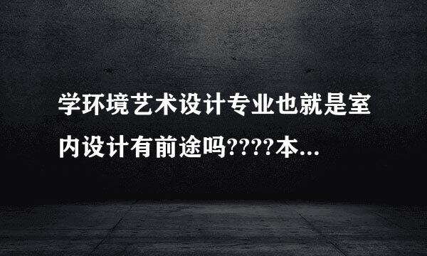 学环境艺术设计专业也就是室内设计有前途吗????本科毕业后工资待遇怎么样