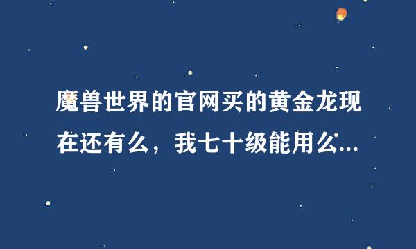 魔兽世界的官网买的黄金龙现在还有么，我七十级能用么，我现在是中级骑术