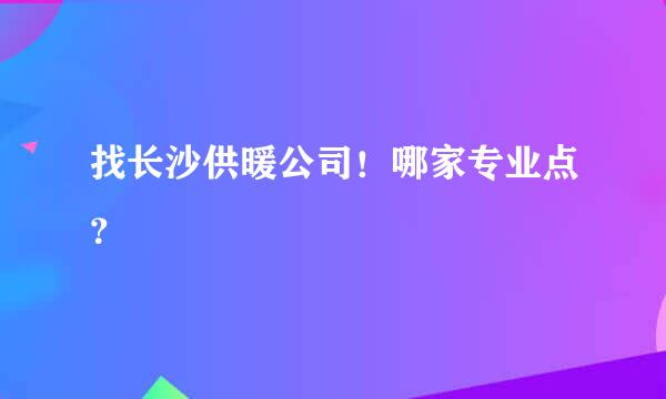 找长沙供暖公司！哪家专业点？