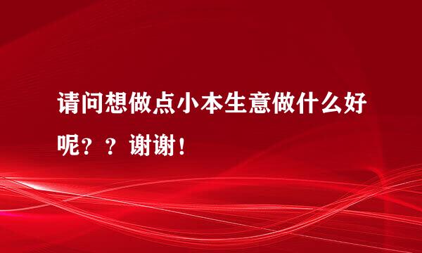 请问想做点小本生意做什么好呢？？谢谢！