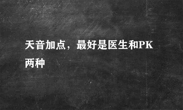 天音加点，最好是医生和PK两种