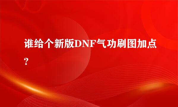 谁给个新版DNF气功刷图加点?