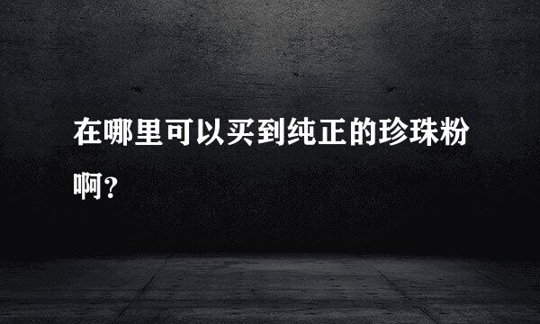 在哪里可以买到纯正的珍珠粉啊？