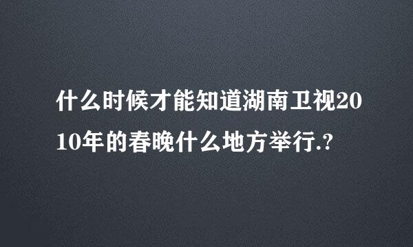 什么时候才能知道湖南卫视2010年的春晚什么地方举行.?