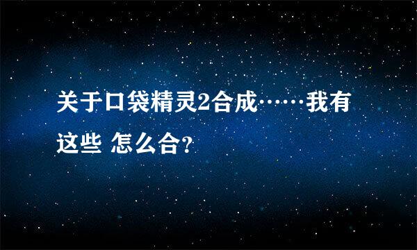 关于口袋精灵2合成……我有这些 怎么合？