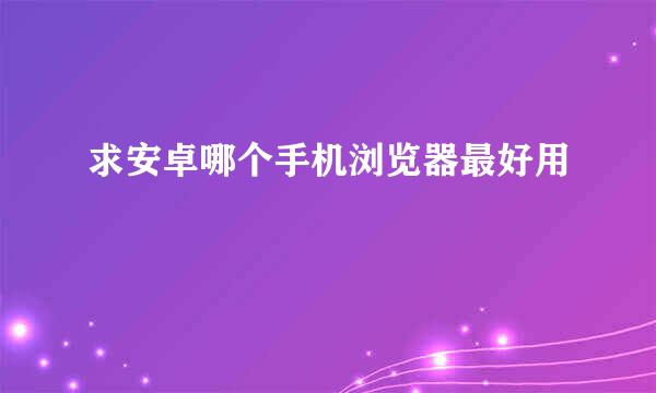 求安卓哪个手机浏览器最好用