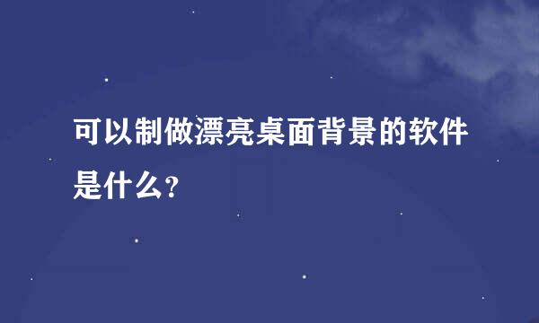 可以制做漂亮桌面背景的软件是什么？