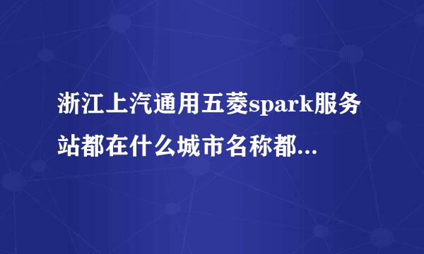 浙江上汽通用五菱spark服务站都在什么城市名称都是什么？？