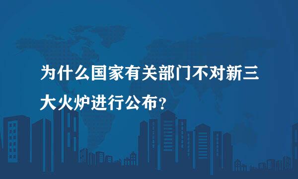 为什么国家有关部门不对新三大火炉进行公布？