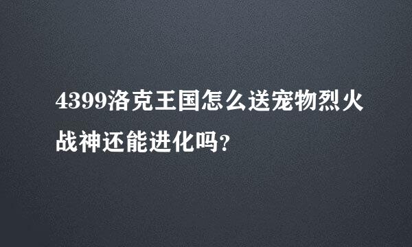 4399洛克王国怎么送宠物烈火战神还能进化吗？