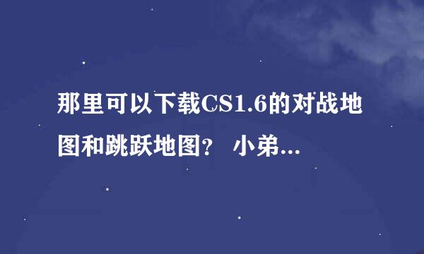 那里可以下载CS1.6的对战地图和跳跃地图？ 小弟跪拜了 ！