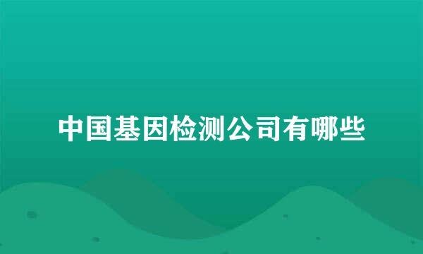 中国基因检测公司有哪些