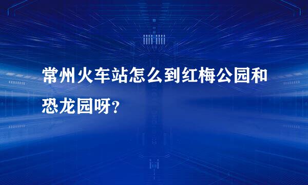 常州火车站怎么到红梅公园和恐龙园呀？