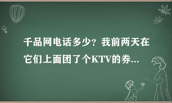 千品网电话多少？我前两天在它们上面团了个KTV的券，有些问题想问一下。