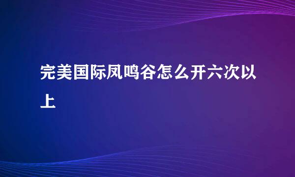 完美国际凤鸣谷怎么开六次以上