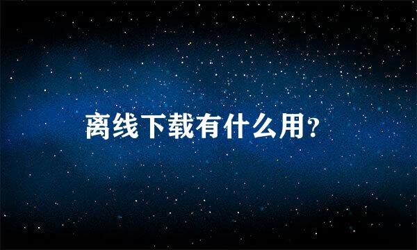 离线下载有什么用？