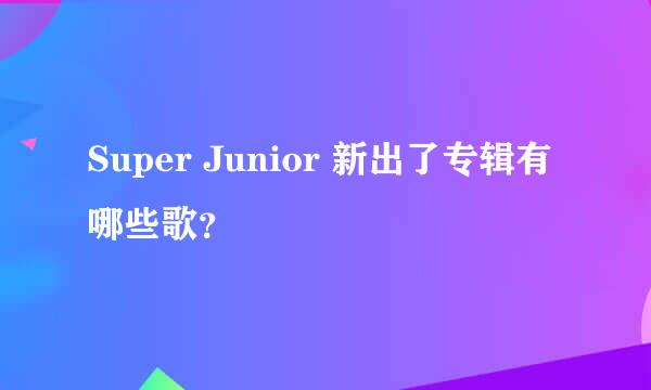 Super Junior 新出了专辑有哪些歌？