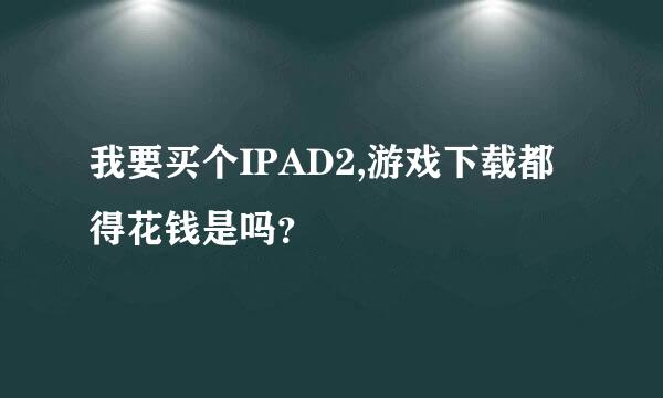 我要买个IPAD2,游戏下载都得花钱是吗？