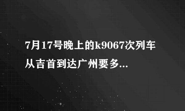 7月17号晚上的k9067次列车从吉首到达广州要多少时间？