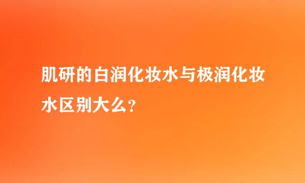 肌研的白润化妆水与极润化妆水区别大么？