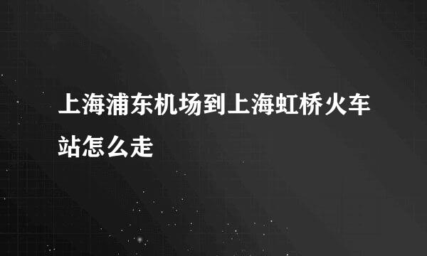 上海浦东机场到上海虹桥火车站怎么走