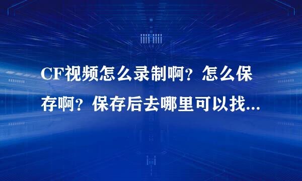 CF视频怎么录制啊？怎么保存啊？保存后去哪里可以找到视频啊？